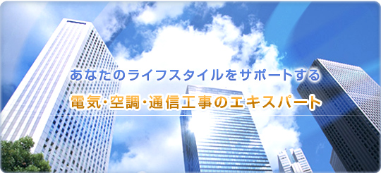 あなたのライフスタイルをサポートする 電気・空調・通信工事のエキスパート